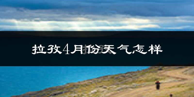 拉孜县4月份天气如何?天气冷吗?