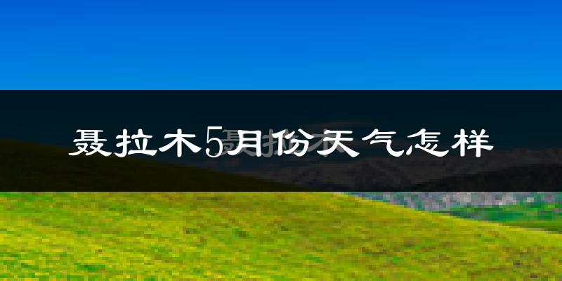 聂拉木县5月份天气如何?很冷吗?