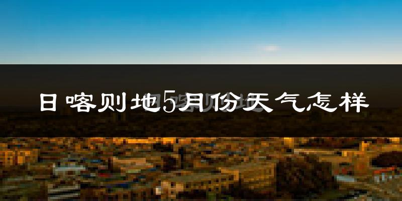日喀则地5月份天气怎样?日喀则地五月冷不冷?