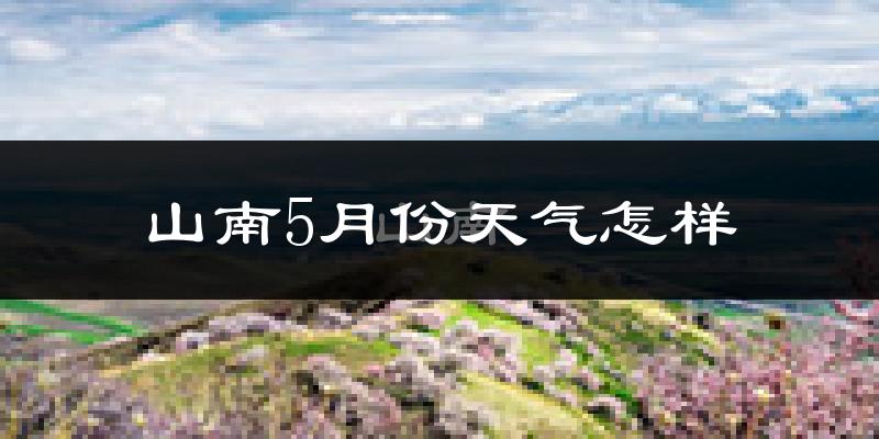 山南市5月份天气如何?很热吗?