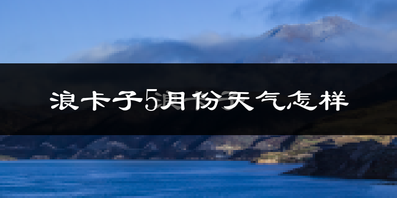 西藏浪卡子县5月天气如何?很冷吗?