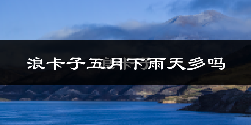 浪卡子五月下雨天多吗?浪卡子5月份降雨量多少?