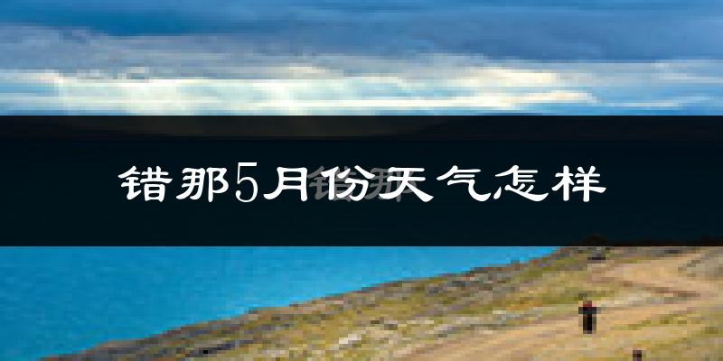 错那县5月份天气如何?很冷吗?