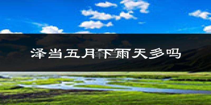 泽当五月下雨天多吗?泽当5月份降雨量多少?