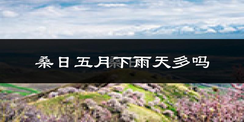 桑日五月下雨天多吗?桑日5月份降雨量多少?