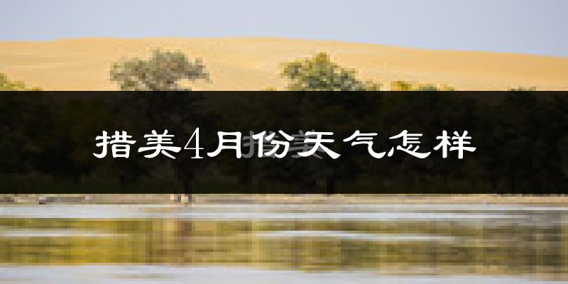 措美县4月份天气如何?天气冷吗?