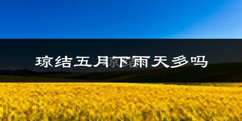 琼结五月下雨天多吗?琼结5月份降雨量多少?