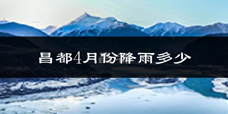昌都4月份降雨多少?