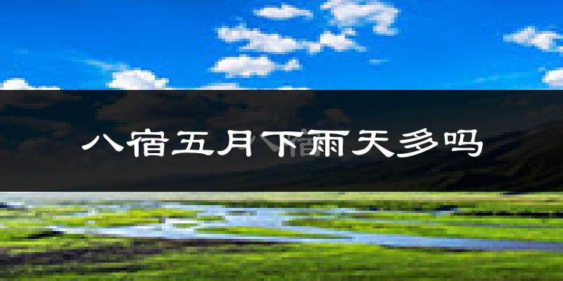 八宿五月下雨天多吗?八宿5月份降雨量多少?