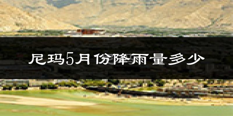 尼玛5月份降雨量多少?尼玛五月下雨多吗?