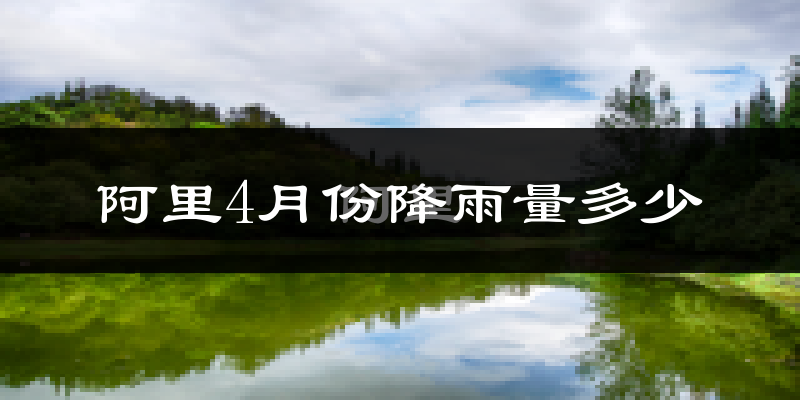阿里4月份降雨量多少?阿里四月下雨多吗?
