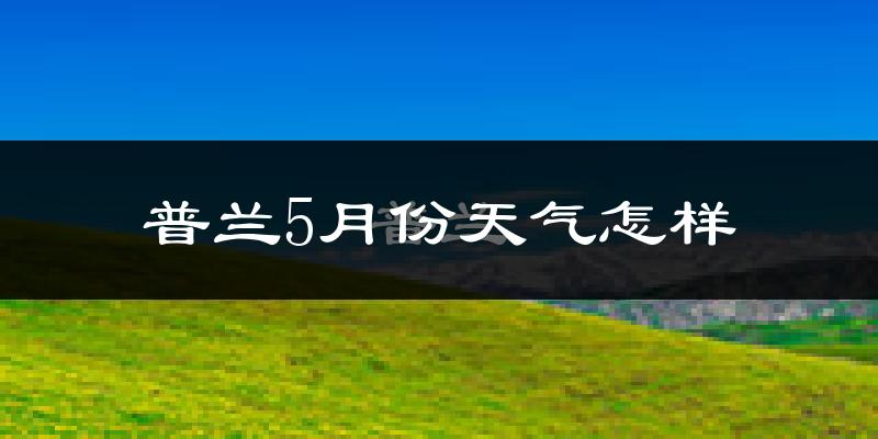 西藏普兰县5月天气如何?很冷吗?