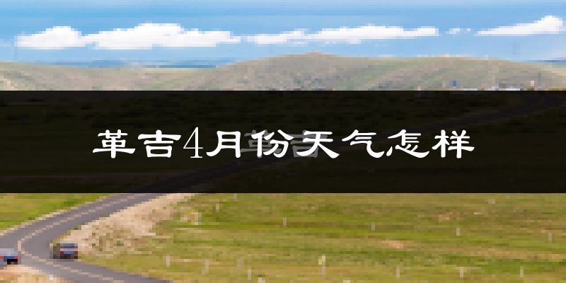 革吉县4月份天气如何?很冷吗?