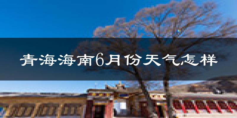 青海海南6月份天气怎样?青海海南六月热不热?