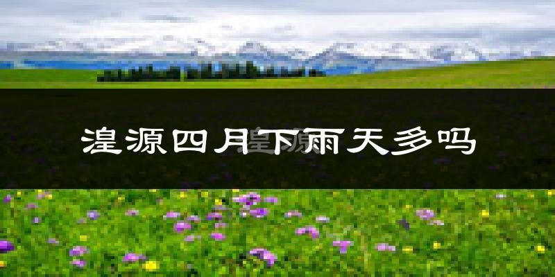 湟源四月下雨天多吗?湟源4月份降雨量多少?