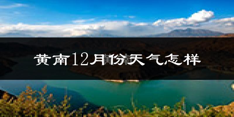 黄南12月份天气怎样?黄南十二月冷不冷?