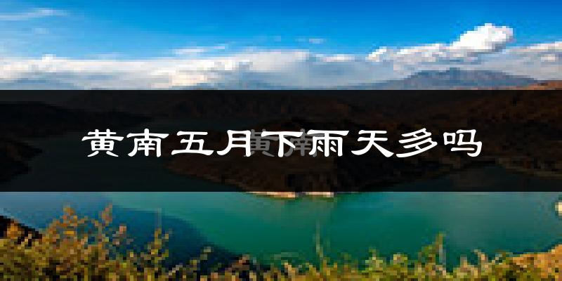 黄南五月下雨天多吗?黄南5月份降雨量多少?