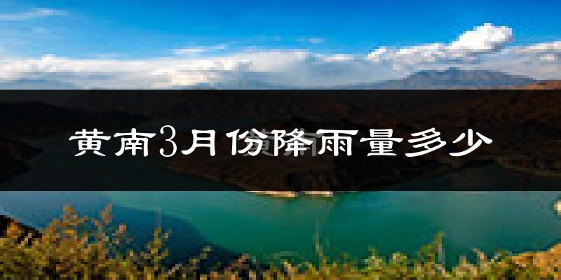黄南3月份降雨量多少?黄南三月下雨多吗?
