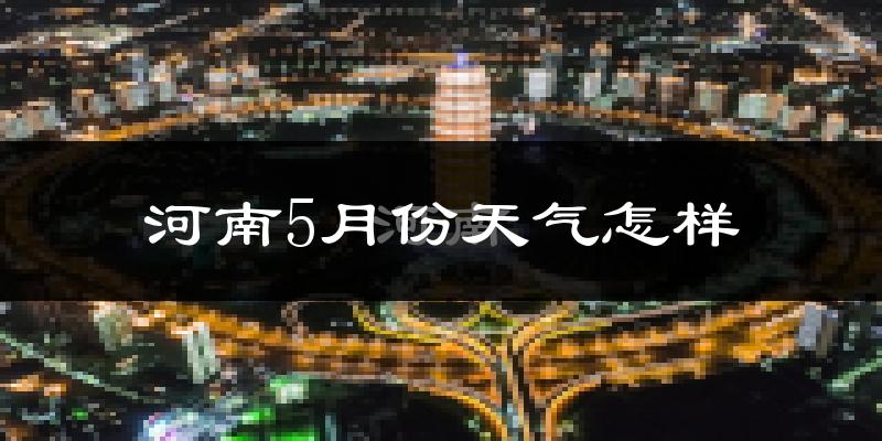 河南省5月份天气如何?会很冷吗?