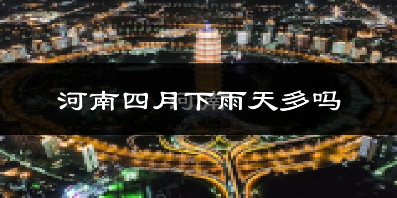 河南四月下雨天多吗?河南4月份降雨量多少?