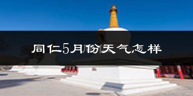 同仁县5月份天气如何?很热吗?