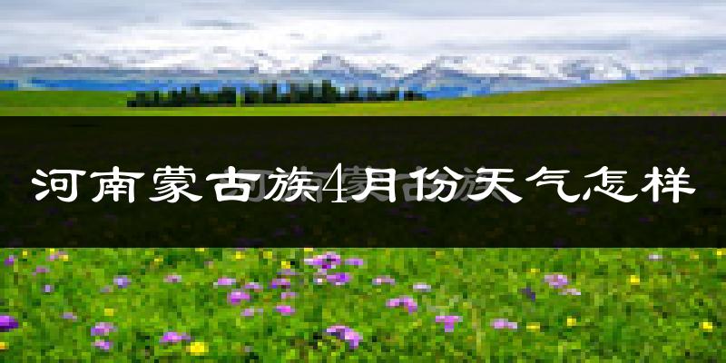 河南蒙古族自治县4月份天气如何?很冷吗?