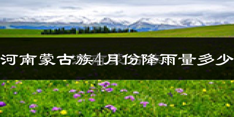 河南蒙古族4月份降雨量多少?河南蒙古族四月下雨多吗?
