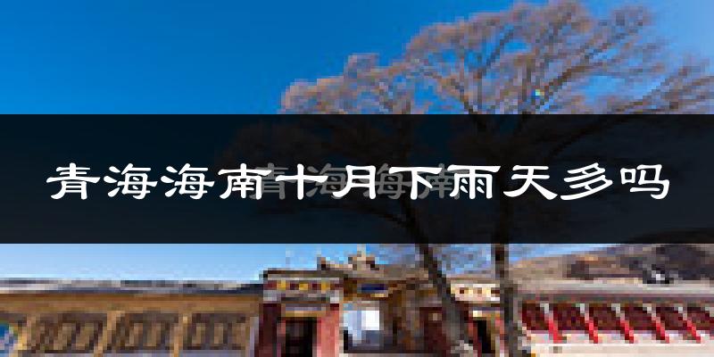 青海海南十月下雨天多吗?青海海南10月份降雨量多少?