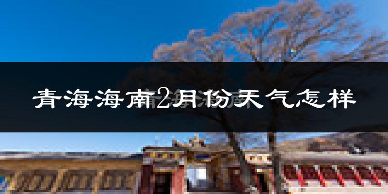 青海海南2月份天气怎样?青海海南二月冷吗?