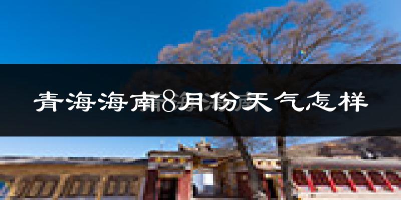 青海海南8月份天气怎样?青海海南八月热吗?
