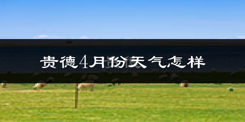 贵德县4月份天气如何?天气冷热情况分析