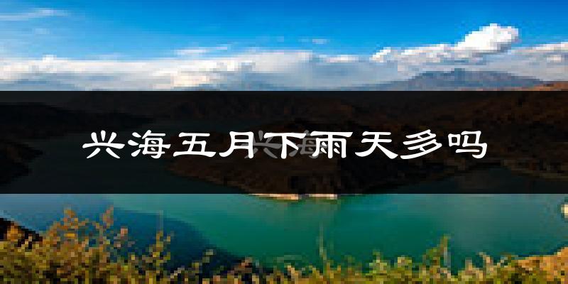 兴海五月下雨天多吗?兴海5月份降雨量多少?