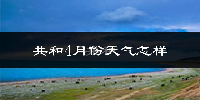 共和县4月份天气如何?冷吗?
