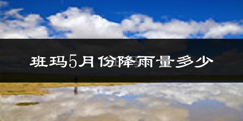 班玛5月份降雨量多少?班玛五月下雨多吗?