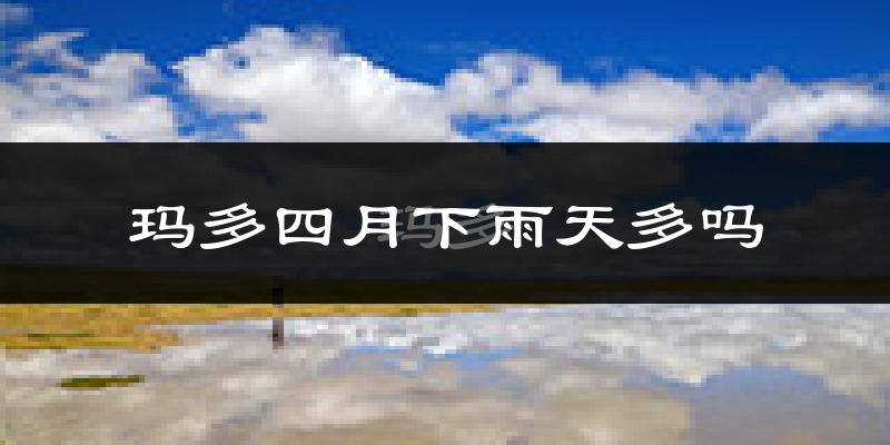 玛多四月下雨天多吗?玛多4月份降雨量多少?