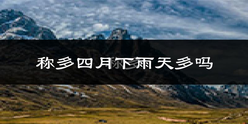称多四月下雨天多吗?称多4月份降雨量多少?
