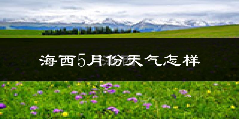 海西蒙古族藏族自治州5月份天气如何?很冷吗?