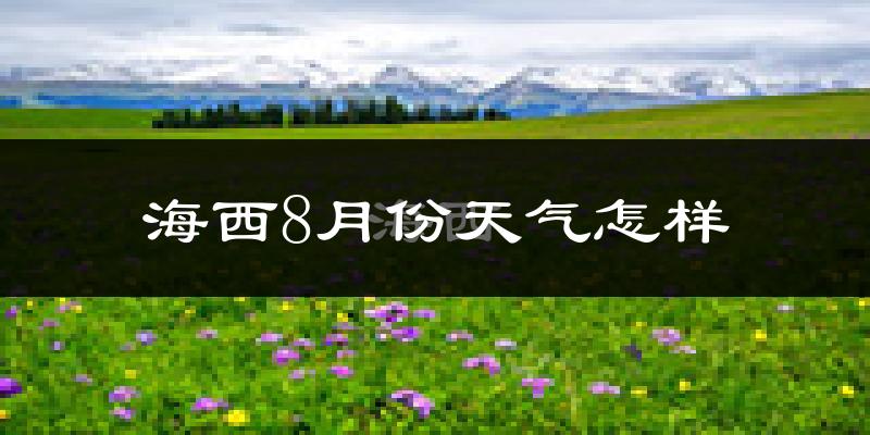 海西蒙古族藏族自治州8月份天气如何?很热吗?