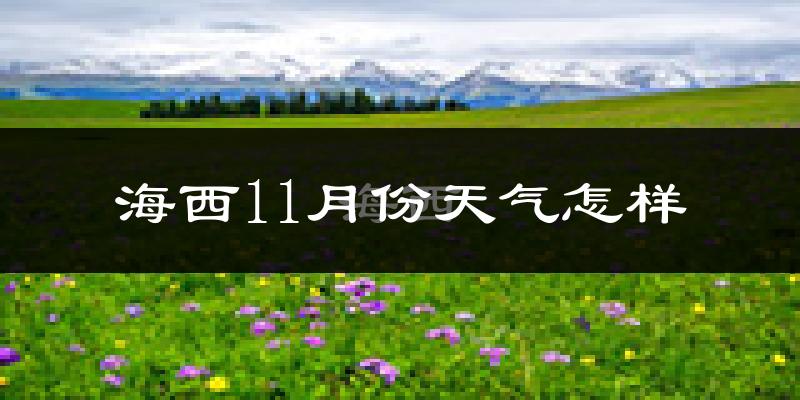 海西11月份天气怎样?海西十一月冷吗?