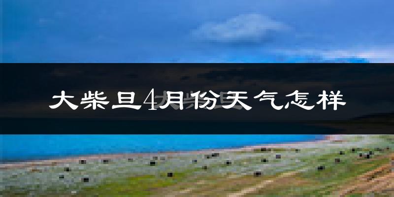 大柴旦行政区4月份天气如何?很冷吗?