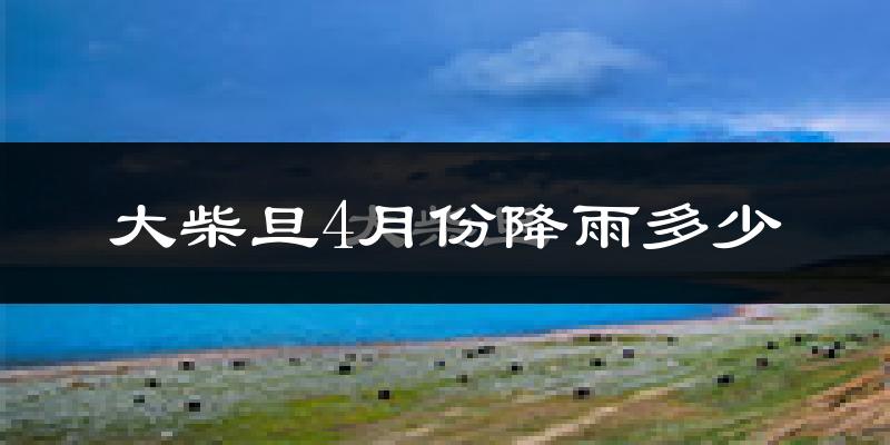 大柴旦4月份降雨多少?