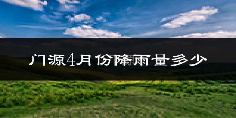 门源4月份降雨量多少?门源四月下雨多吗?
