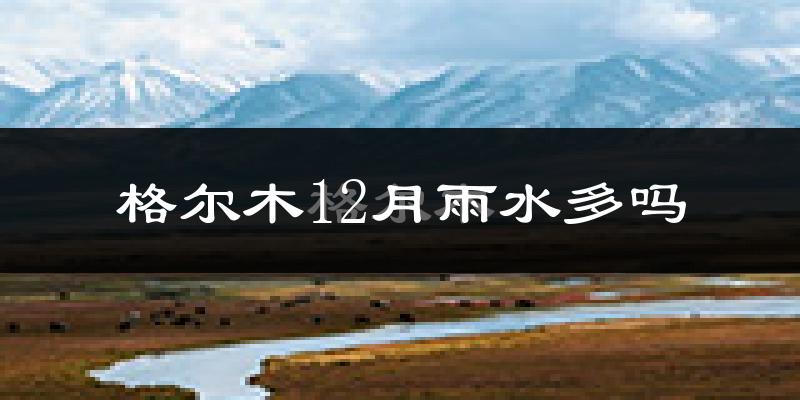 格尔木12月雨水多吗?