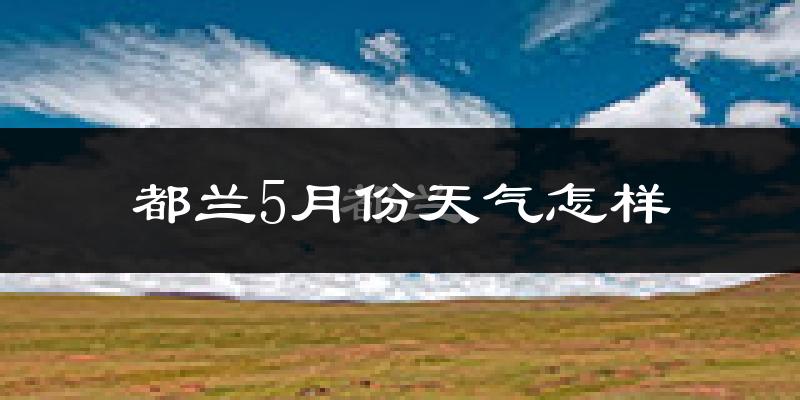 青海都兰县5月份天气如何?很冷吗?