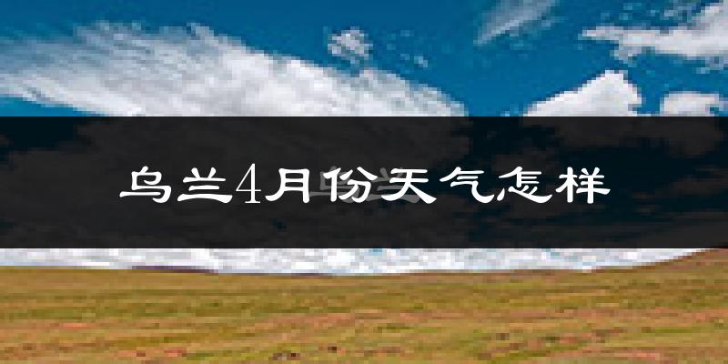 乌兰县4月份天气如何?冷吗?