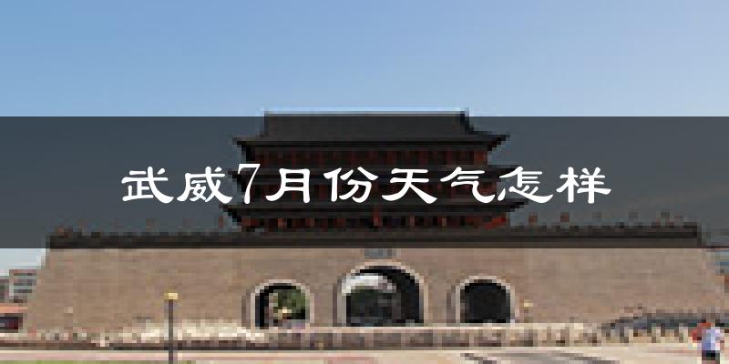武威市7月份天气如何?很热吗?
