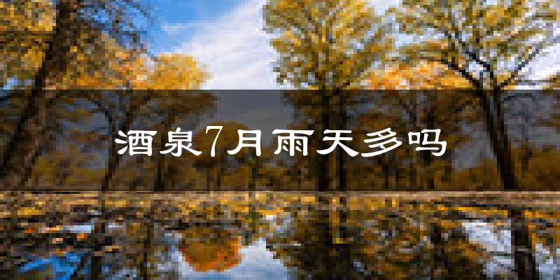 酒泉7月雨天多吗?