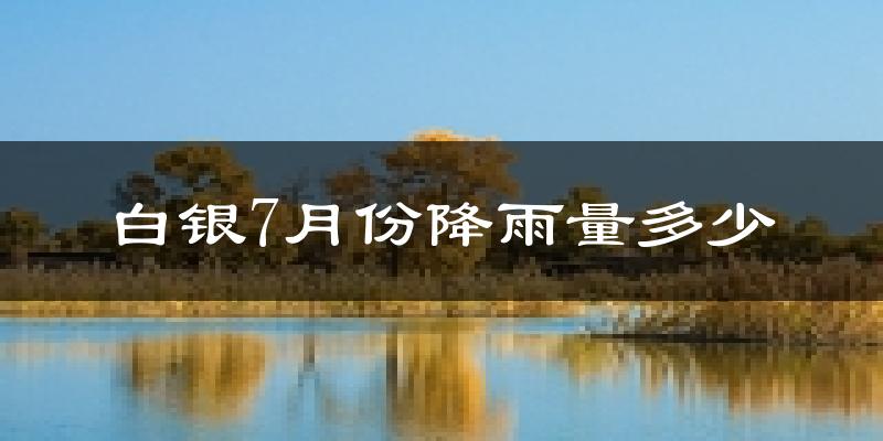 白银7月份降雨量多少?白银七月下雨多吗?