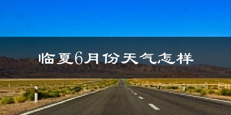 临夏市6月份天气如何?很热吗?