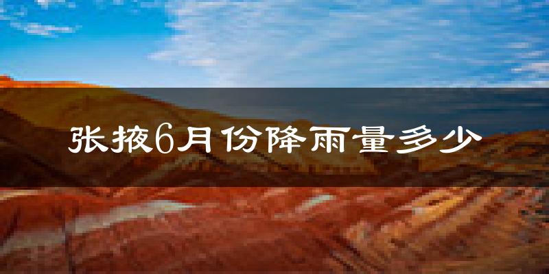 张掖6月份降雨量多少?张掖六月下雨多吗?